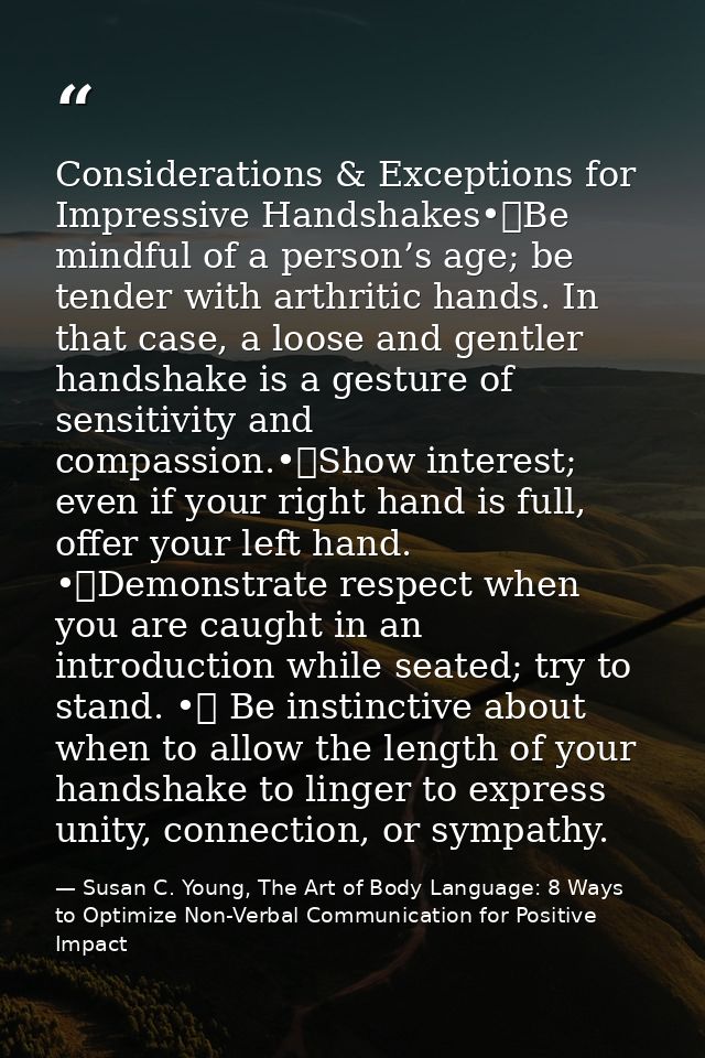 Considerations & Exceptions for Impressive Handshakes•	Be mindful of a person’s age; be tender with arthritic hands. In  — Susan C. Young, The Art of Body Language: 8 Ways to Optimize Non-Verbal Communication for Positive Impact