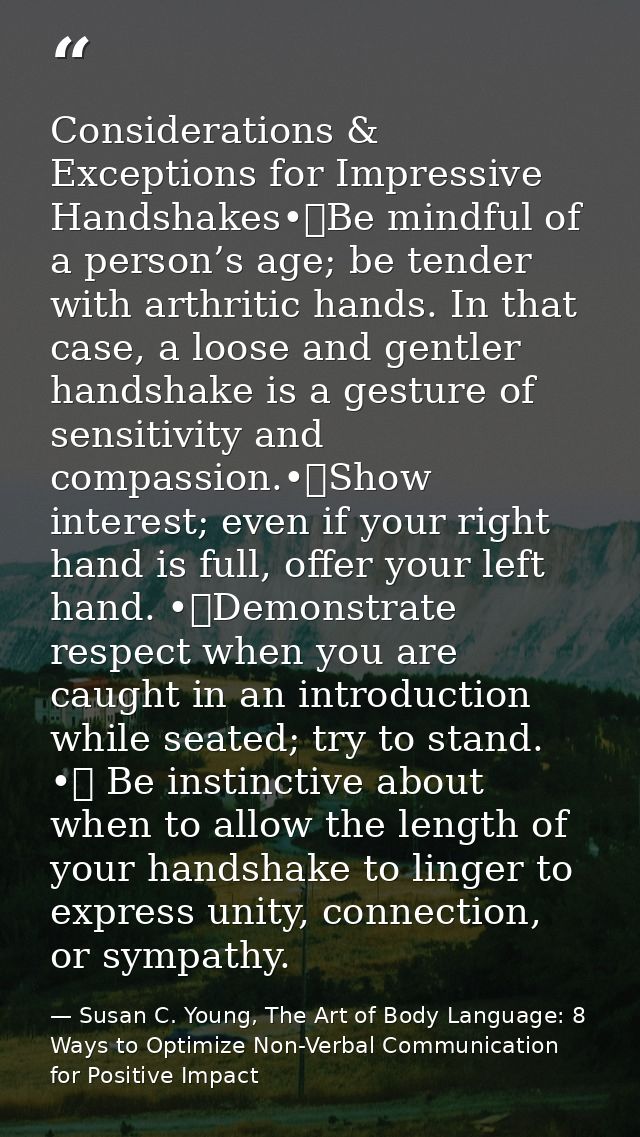 Considerations & Exceptions for Impressive Handshakes•	Be mindful of a person’s age; be tender with arthritic hands. In  — Susan C. Young, The Art of Body Language: 8 Ways to Optimize Non-Verbal Communication for Positive Impact
