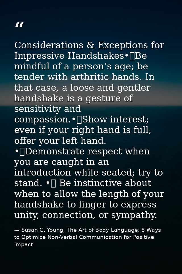 Considerations & Exceptions for Impressive Handshakes•	Be mindful of a person’s age; be tender with arthritic hands. In  — Susan C. Young, The Art of Body Language: 8 Ways to Optimize Non-Verbal Communication for Positive Impact
