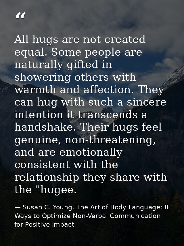 All hugs are not created equal. Some people are naturally gifted in showering others with warmth and affection. They can — Susan C. Young, The Art of Body Language: 8 Ways to Optimize Non-Verbal Communication for Positive Impact
