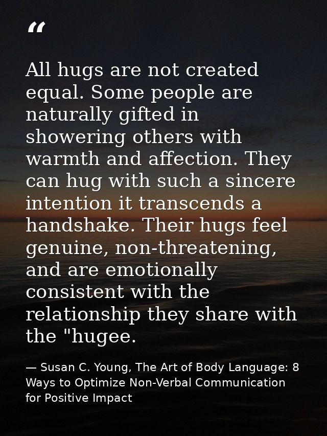 All hugs are not created equal. Some people are naturally gifted in showering others with warmth and affection. They can — Susan C. Young, The Art of Body Language: 8 Ways to Optimize Non-Verbal Communication for Positive Impact