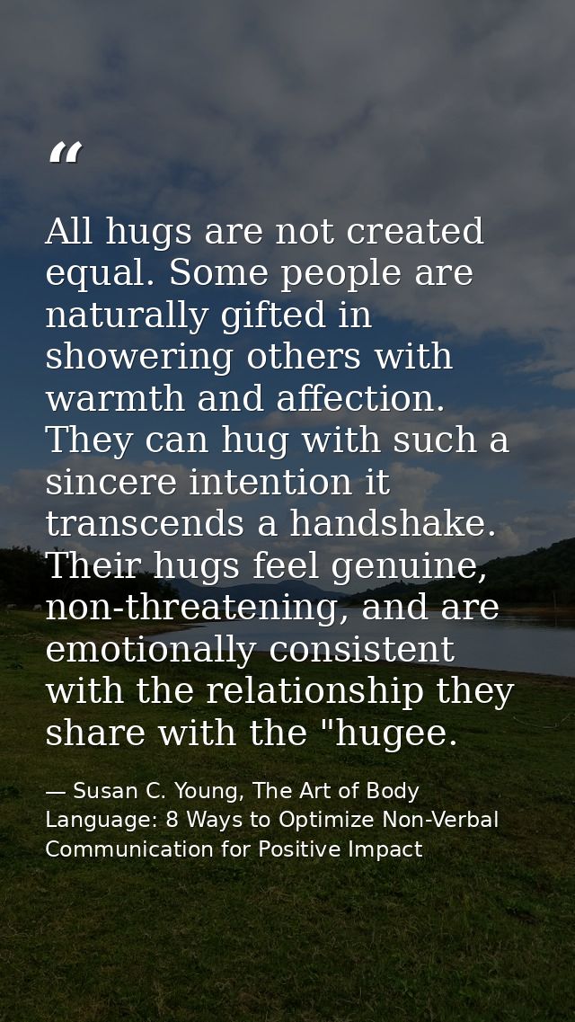 All hugs are not created equal. Some people are naturally gifted in showering others with warmth and affection. They can — Susan C. Young, The Art of Body Language: 8 Ways to Optimize Non-Verbal Communication for Positive Impact