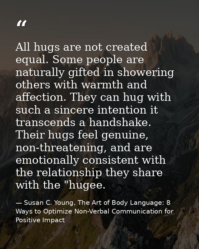 All hugs are not created equal. Some people are naturally gifted in showering others with warmth and affection. They can — Susan C. Young, The Art of Body Language: 8 Ways to Optimize Non-Verbal Communication for Positive Impact