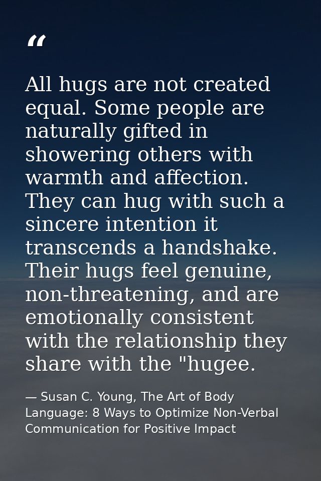 All hugs are not created equal. Some people are naturally gifted in showering others with warmth and affection. They can — Susan C. Young, The Art of Body Language: 8 Ways to Optimize Non-Verbal Communication for Positive Impact