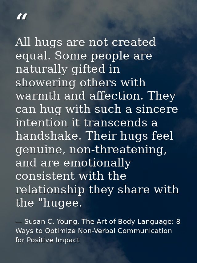 All hugs are not created equal. Some people are naturally gifted in showering others with warmth and affection. They can — Susan C. Young, The Art of Body Language: 8 Ways to Optimize Non-Verbal Communication for Positive Impact