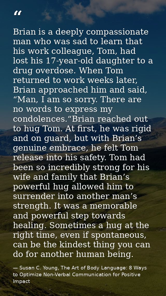 Brian is a deeply compassionate man who was sad to learn that his work colleague, Tom, had lost his 17-year-old daughter — Susan C. Young, The Art of Body Language: 8 Ways to Optimize Non-Verbal Communication for Positive Impact