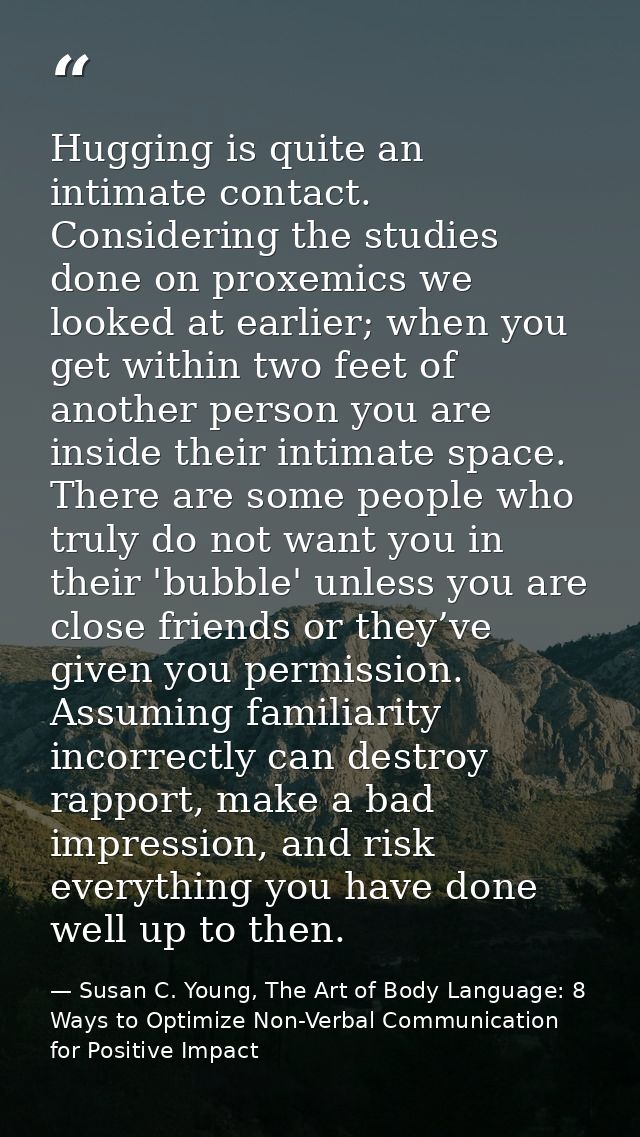 Hugging is quite an intimate contact. Considering the studies done on proxemics we looked at earlier; when you get withi — Susan C. Young, The Art of Body Language: 8 Ways to Optimize Non-Verbal Communication for Positive Impact