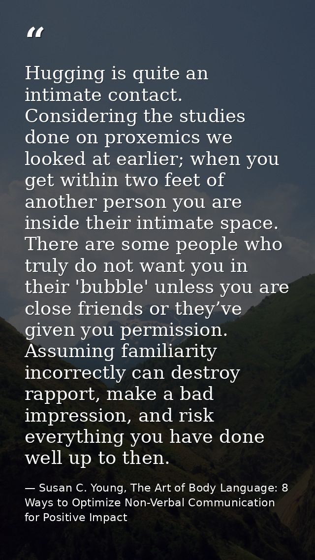 Hugging is quite an intimate contact. Considering the studies done on proxemics we looked at earlier; when you get withi — Susan C. Young, The Art of Body Language: 8 Ways to Optimize Non-Verbal Communication for Positive Impact