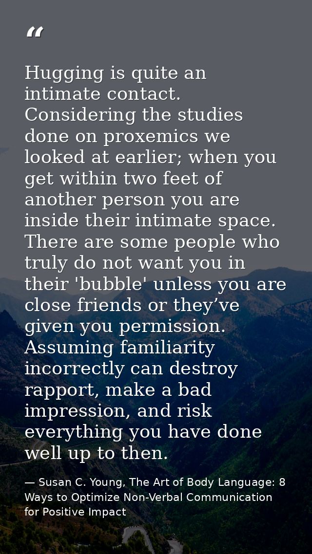 Hugging is quite an intimate contact. Considering the studies done on proxemics we looked at earlier; when you get withi — Susan C. Young, The Art of Body Language: 8 Ways to Optimize Non-Verbal Communication for Positive Impact