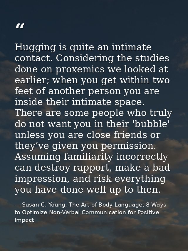 Hugging is quite an intimate contact. Considering the studies done on proxemics we looked at earlier; when you get withi — Susan C. Young, The Art of Body Language: 8 Ways to Optimize Non-Verbal Communication for Positive Impact