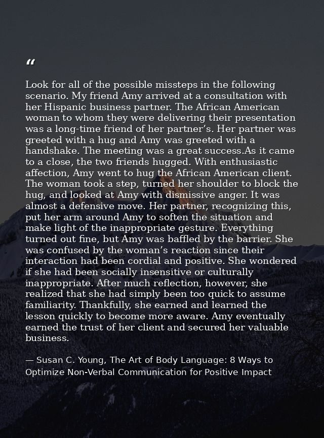 Look for all of the possible missteps in the following scenario. My friend Amy arrived at a consultation with her Hispan — Susan C. Young, The Art of Body Language: 8 Ways to Optimize Non-Verbal Communication for Positive Impact