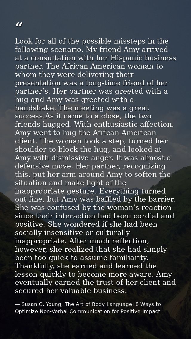 Look for all of the possible missteps in the following scenario. My friend Amy arrived at a consultation with her Hispan — Susan C. Young, The Art of Body Language: 8 Ways to Optimize Non-Verbal Communication for Positive Impact