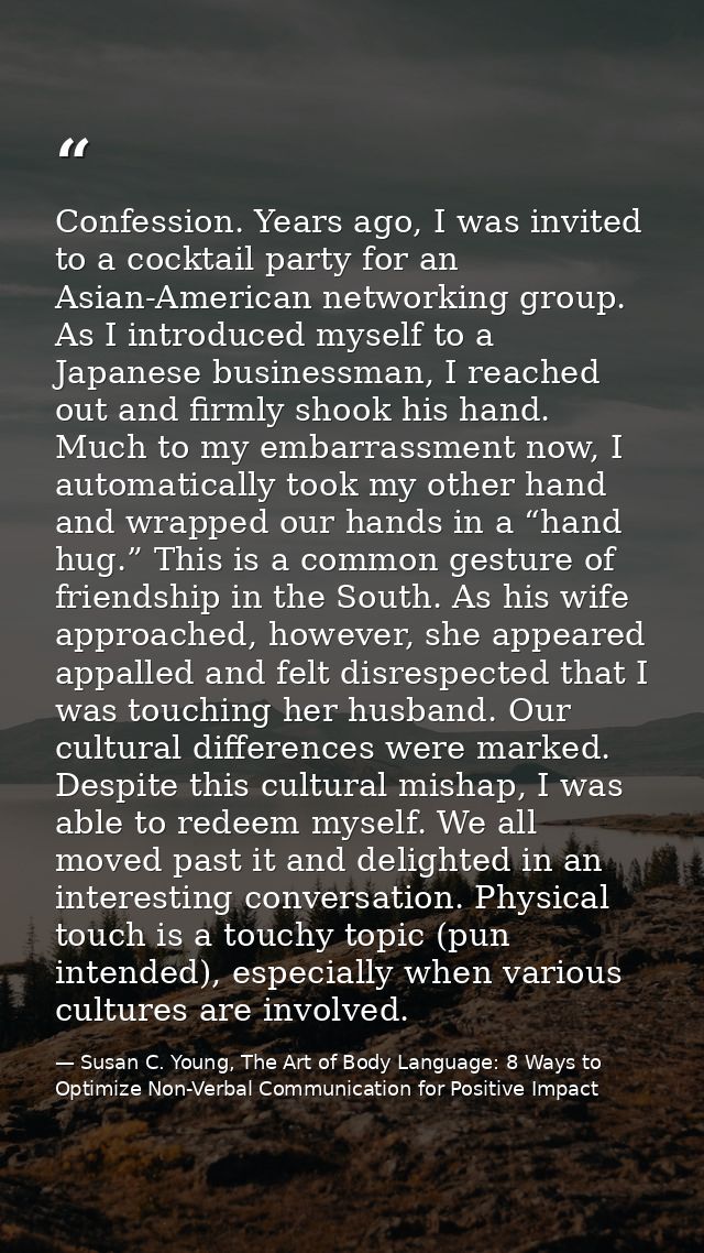 Confession. Years ago, I was invited to a cocktail party for an Asian-American networking group. As I introduced myself  — Susan C. Young, The Art of Body Language: 8 Ways to Optimize Non-Verbal Communication for Positive Impact