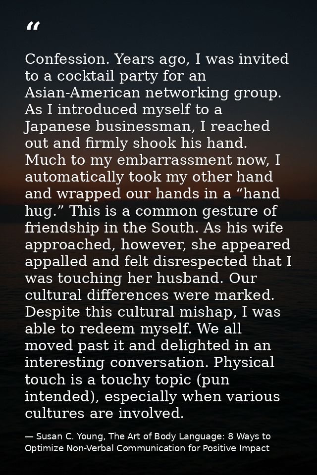Confession. Years ago, I was invited to a cocktail party for an Asian-American networking group. As I introduced myself  — Susan C. Young, The Art of Body Language: 8 Ways to Optimize Non-Verbal Communication for Positive Impact