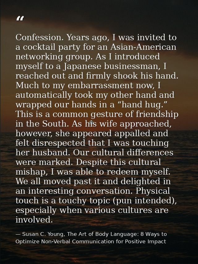 Confession. Years ago, I was invited to a cocktail party for an Asian-American networking group. As I introduced myself  — Susan C. Young, The Art of Body Language: 8 Ways to Optimize Non-Verbal Communication for Positive Impact