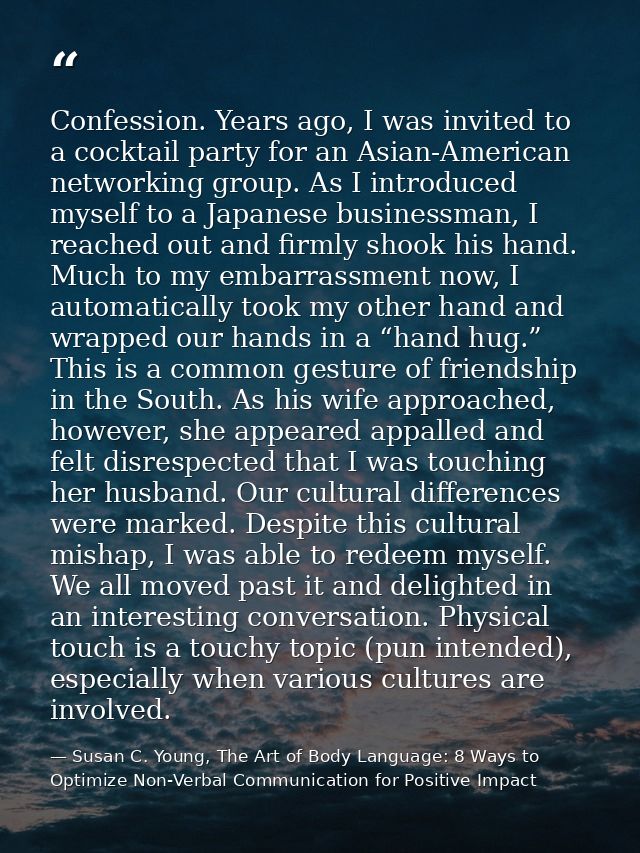 Confession. Years ago, I was invited to a cocktail party for an Asian-American networking group. As I introduced myself  — Susan C. Young, The Art of Body Language: 8 Ways to Optimize Non-Verbal Communication for Positive Impact