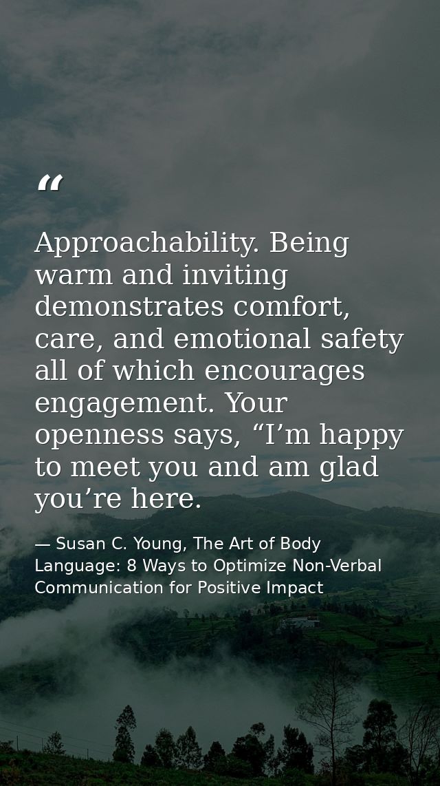 Approachability. Being warm and inviting demonstrates comfort, care, and emotional safety all of which encourages engage — Susan C. Young, The Art of Body Language: 8 Ways to Optimize Non-Verbal Communication for Positive Impact