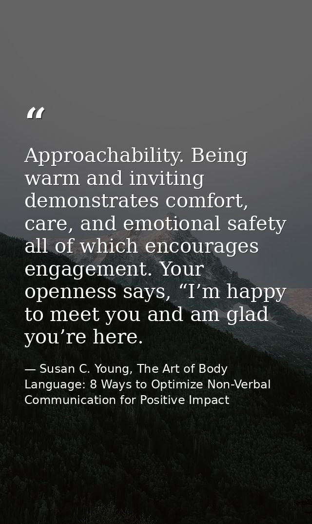 Approachability. Being warm and inviting demonstrates comfort, care, and emotional safety all of which encourages engage — Susan C. Young, The Art of Body Language: 8 Ways to Optimize Non-Verbal Communication for Positive Impact