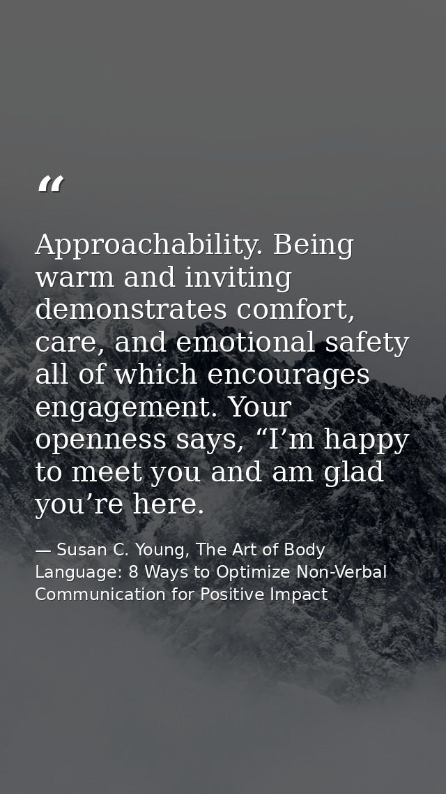 Approachability. Being warm and inviting demonstrates comfort, care, and emotional safety all of which encourages engage — Susan C. Young, The Art of Body Language: 8 Ways to Optimize Non-Verbal Communication for Positive Impact