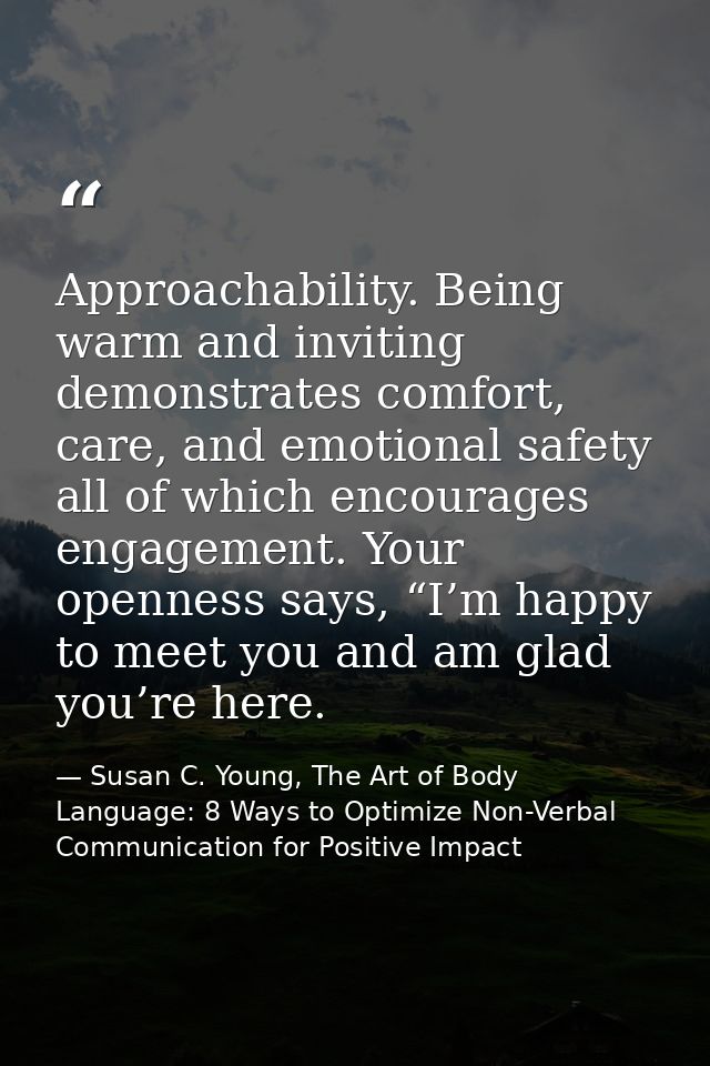 Approachability. Being warm and inviting demonstrates comfort, care, and emotional safety all of which encourages engage — Susan C. Young, The Art of Body Language: 8 Ways to Optimize Non-Verbal Communication for Positive Impact