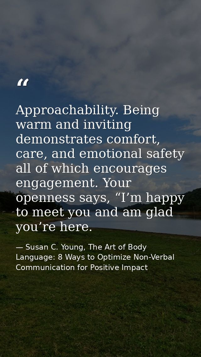 Approachability. Being warm and inviting demonstrates comfort, care, and emotional safety all of which encourages engage — Susan C. Young, The Art of Body Language: 8 Ways to Optimize Non-Verbal Communication for Positive Impact