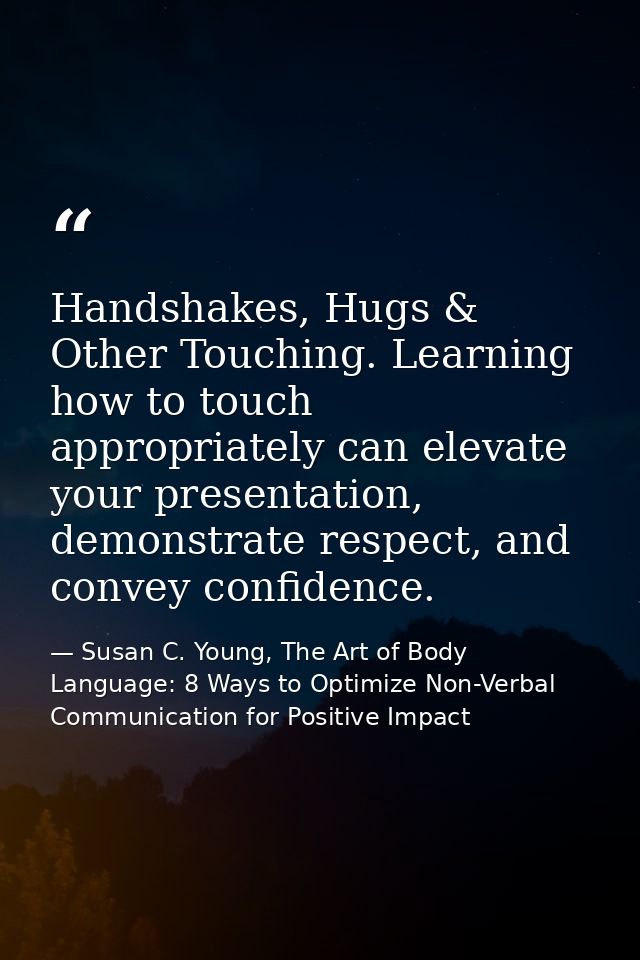 Handshakes, Hugs & Other Touching. Learning how to touch appropriately can elevate your presentation, demonstrate respec — Susan C. Young, The Art of Body Language: 8 Ways to Optimize Non-Verbal Communication for Positive Impact