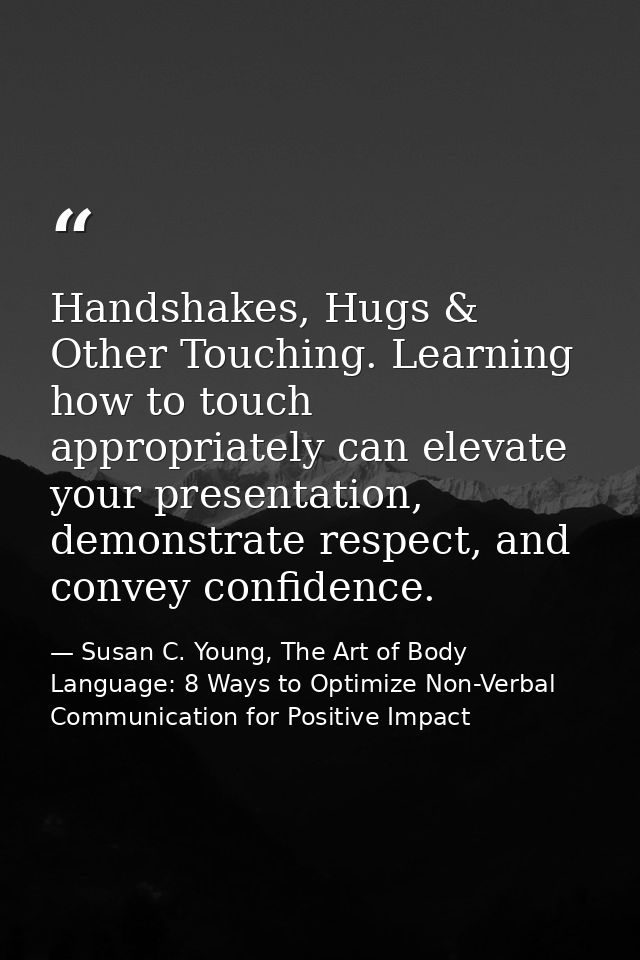 Handshakes, Hugs & Other Touching. Learning how to touch appropriately can elevate your presentation, demonstrate respec — Susan C. Young, The Art of Body Language: 8 Ways to Optimize Non-Verbal Communication for Positive Impact