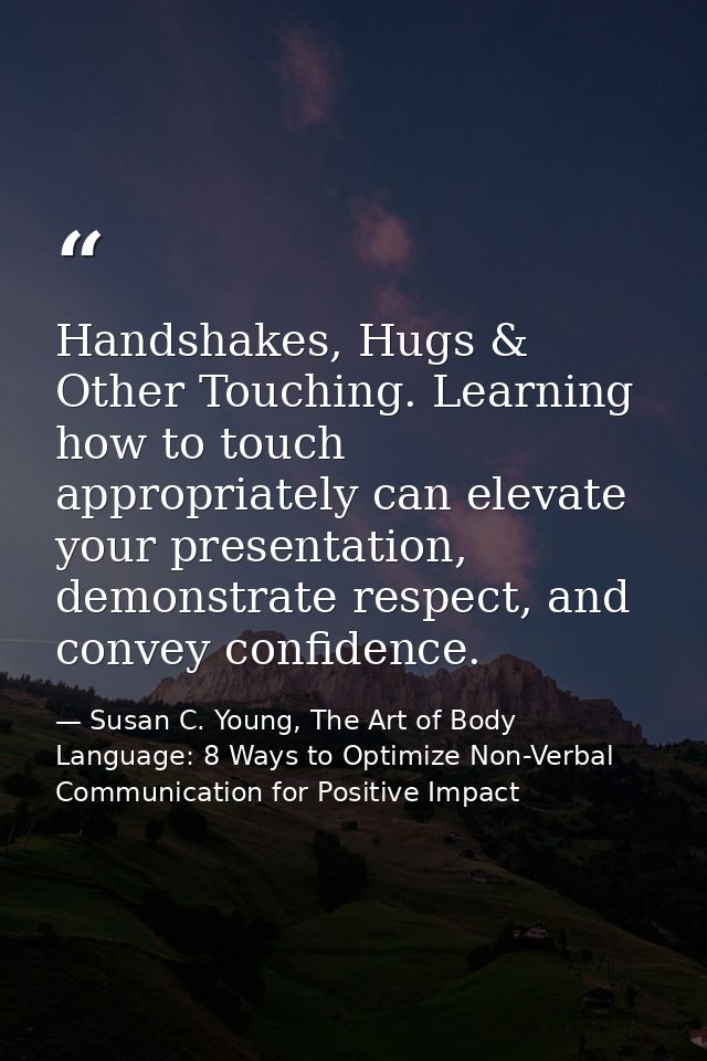 Handshakes, Hugs & Other Touching. Learning how to touch appropriately can elevate your presentation, demonstrate respec — Susan C. Young, The Art of Body Language: 8 Ways to Optimize Non-Verbal Communication for Positive Impact