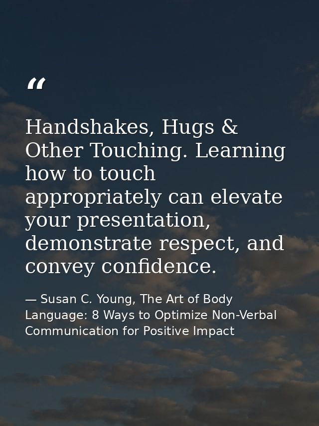 Handshakes, Hugs & Other Touching. Learning how to touch appropriately can elevate your presentation, demonstrate respec — Susan C. Young, The Art of Body Language: 8 Ways to Optimize Non-Verbal Communication for Positive Impact