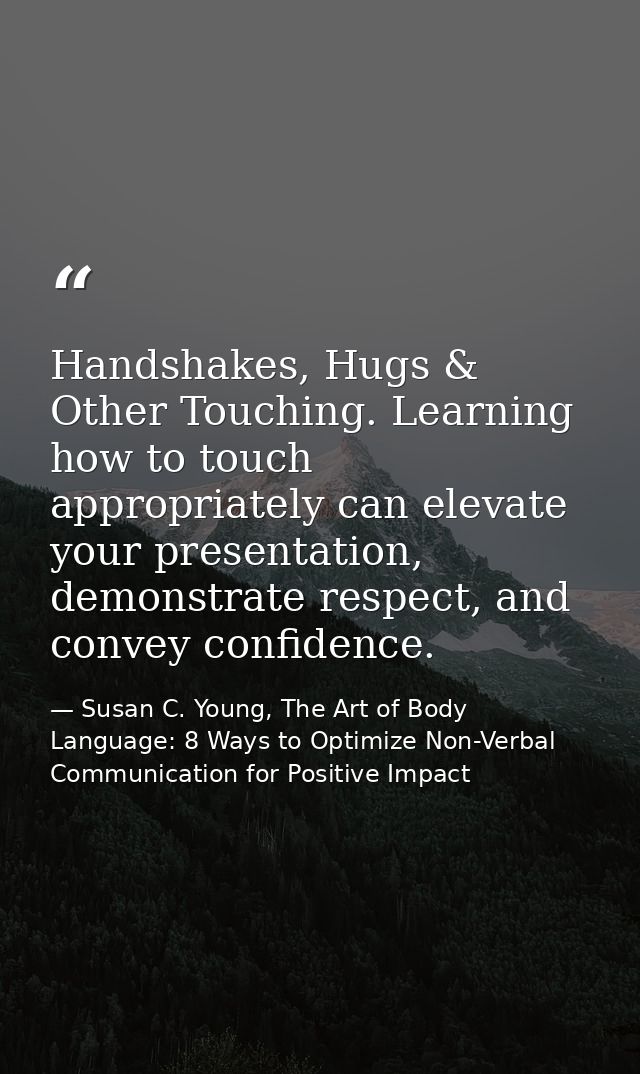 Handshakes, Hugs & Other Touching. Learning how to touch appropriately can elevate your presentation, demonstrate respec — Susan C. Young, The Art of Body Language: 8 Ways to Optimize Non-Verbal Communication for Positive Impact