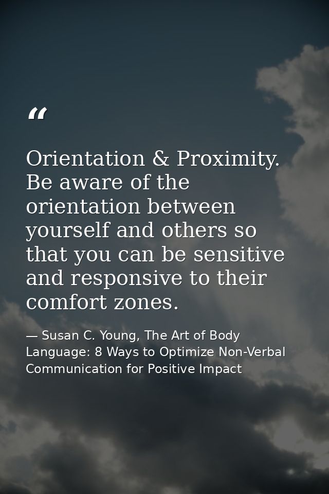 Orientation & Proximity. Be aware of the orientation between yourself and others so that you can be sensitive and respon — Susan C. Young, The Art of Body Language: 8 Ways to Optimize Non-Verbal Communication for Positive Impact