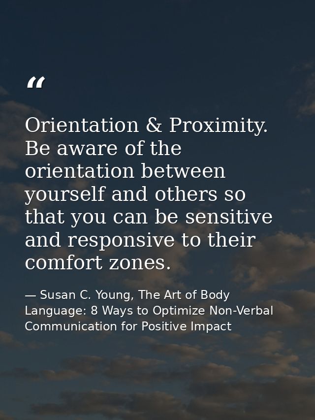Orientation & Proximity. Be aware of the orientation between yourself and others so that you can be sensitive and respon — Susan C. Young, The Art of Body Language: 8 Ways to Optimize Non-Verbal Communication for Positive Impact