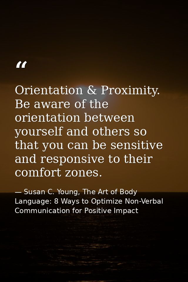 Orientation & Proximity. Be aware of the orientation between yourself and others so that you can be sensitive and respon — Susan C. Young, The Art of Body Language: 8 Ways to Optimize Non-Verbal Communication for Positive Impact