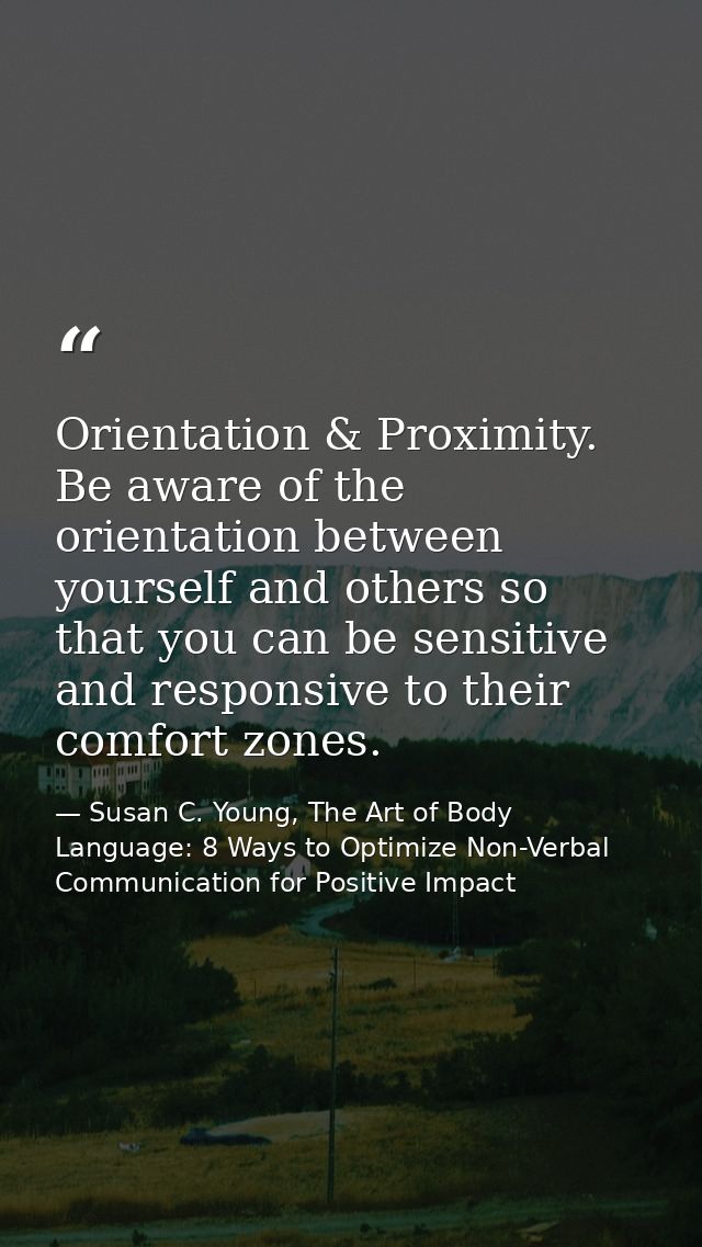 Orientation & Proximity. Be aware of the orientation between yourself and others so that you can be sensitive and respon — Susan C. Young, The Art of Body Language: 8 Ways to Optimize Non-Verbal Communication for Positive Impact