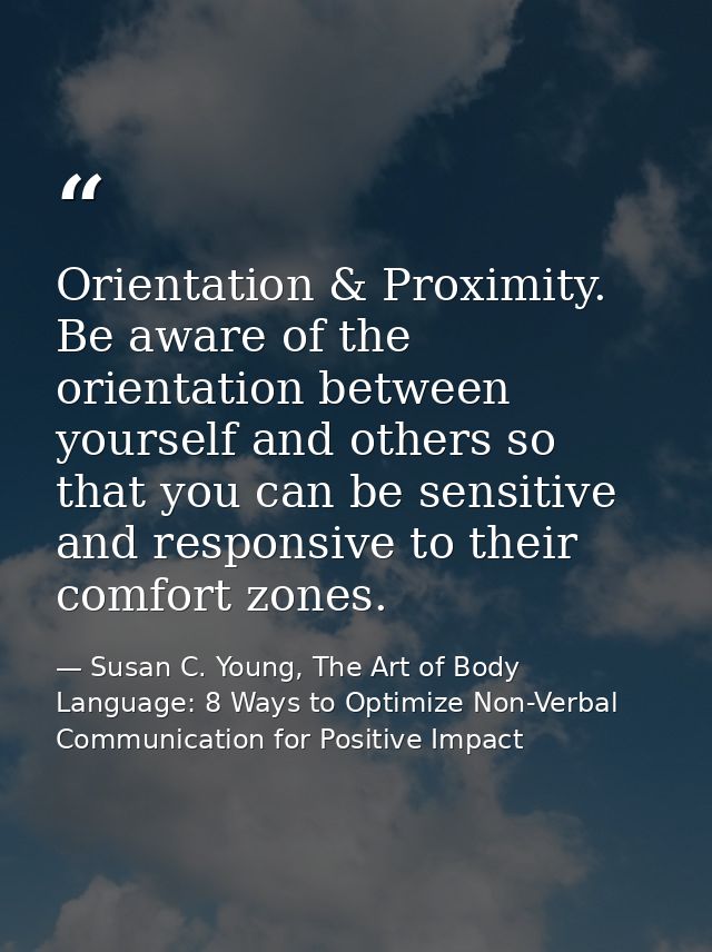 Orientation & Proximity. Be aware of the orientation between yourself and others so that you can be sensitive and respon — Susan C. Young, The Art of Body Language: 8 Ways to Optimize Non-Verbal Communication for Positive Impact