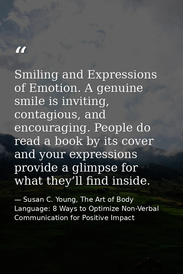 Smiling and Expressions of Emotion. A genuine smile is inviting, contagious, and encouraging. People do read a book by i — Susan C. Young, The Art of Body Language: 8 Ways to Optimize Non-Verbal Communication for Positive Impact