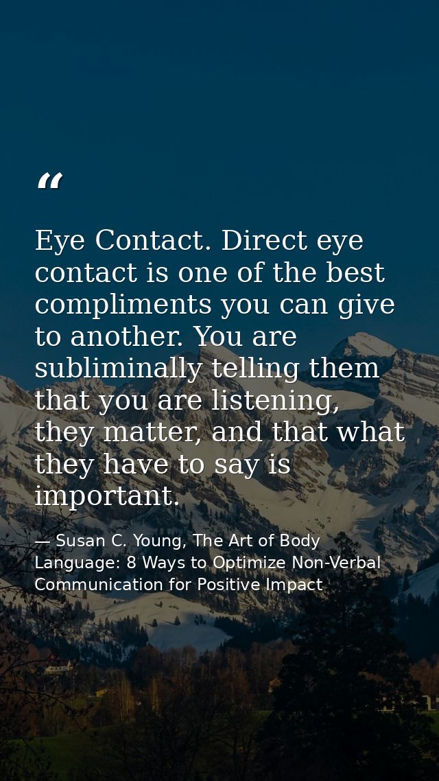 Eye Contact. Direct eye contact is one of the best compliments you can give to another. You are subliminally telling the — Susan C. Young, The Art of Body Language: 8 Ways to Optimize Non-Verbal Communication for Positive Impact