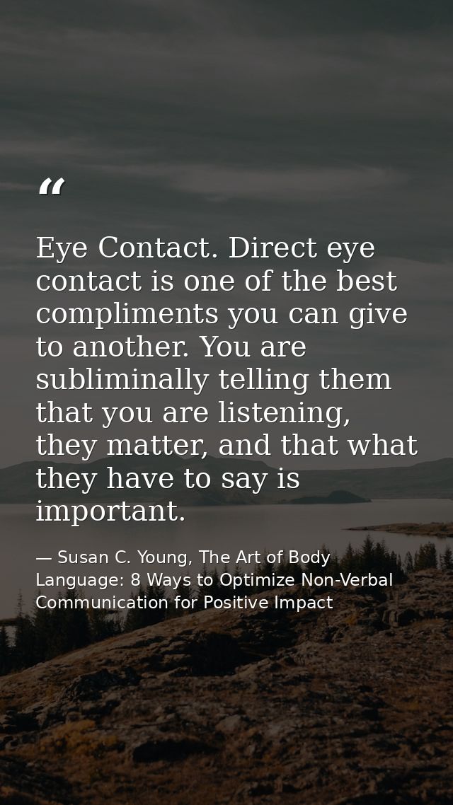 Eye Contact. Direct eye contact is one of the best compliments you can give to another. You are subliminally telling the — Susan C. Young, The Art of Body Language: 8 Ways to Optimize Non-Verbal Communication for Positive Impact