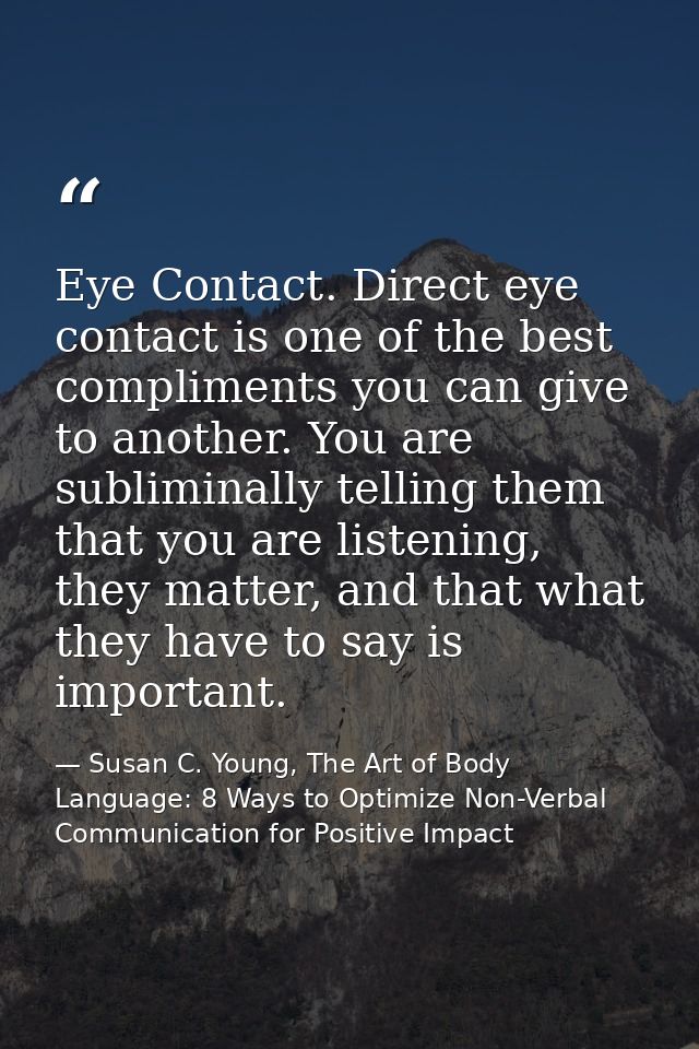 Eye Contact. Direct eye contact is one of the best compliments you can give to another. You are subliminally telling the — Susan C. Young, The Art of Body Language: 8 Ways to Optimize Non-Verbal Communication for Positive Impact