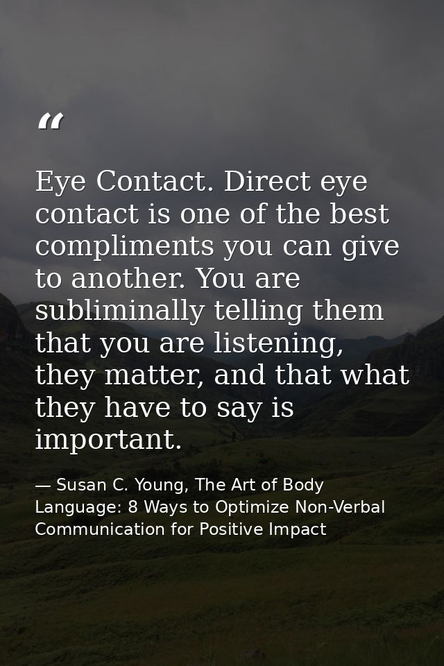 Eye Contact. Direct eye contact is one of the best compliments you can give to another. You are subliminally telling the — Susan C. Young, The Art of Body Language: 8 Ways to Optimize Non-Verbal Communication for Positive Impact
