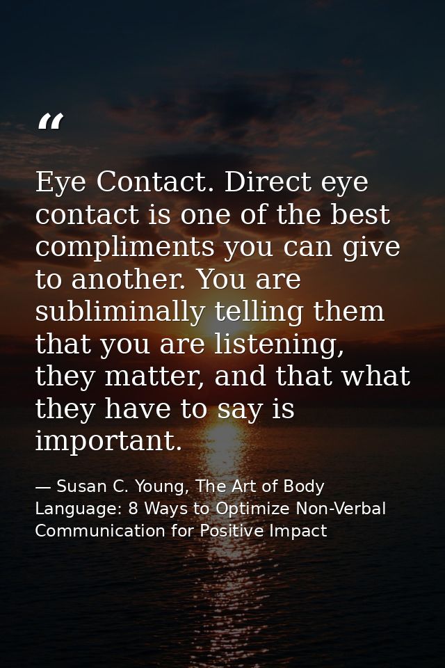 Eye Contact. Direct eye contact is one of the best compliments you can give to another. You are subliminally telling the — Susan C. Young, The Art of Body Language: 8 Ways to Optimize Non-Verbal Communication for Positive Impact