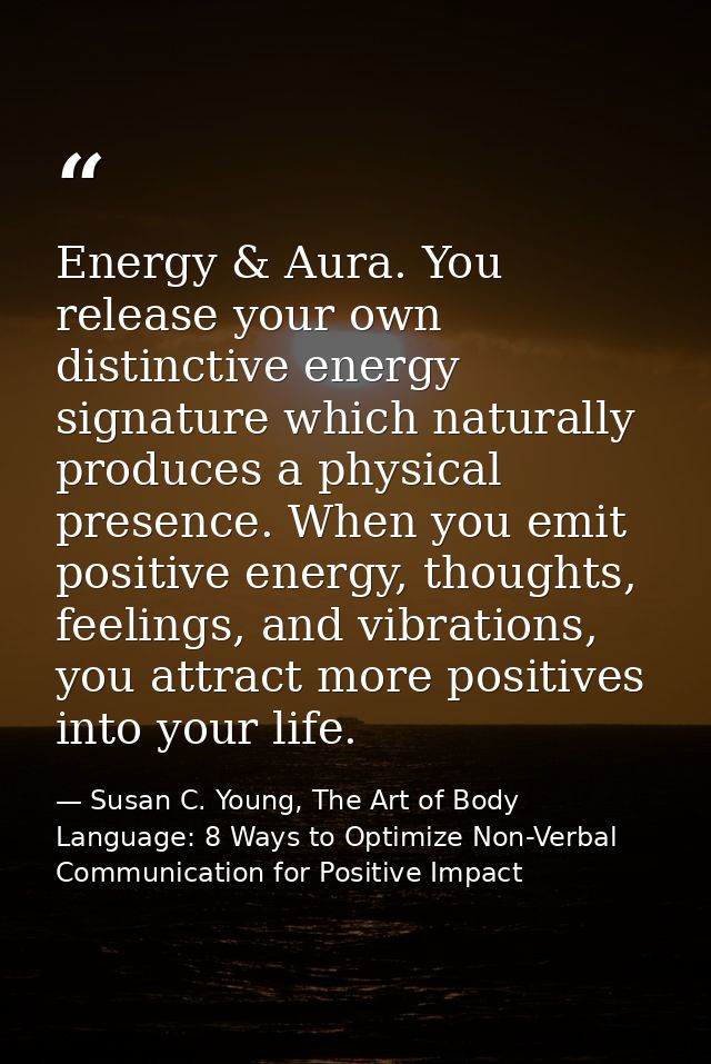 Energy & Aura. You release your own distinctive energy signature which naturally produces a physical presence. When you  — Susan C. Young, The Art of Body Language: 8 Ways to Optimize Non-Verbal Communication for Positive Impact