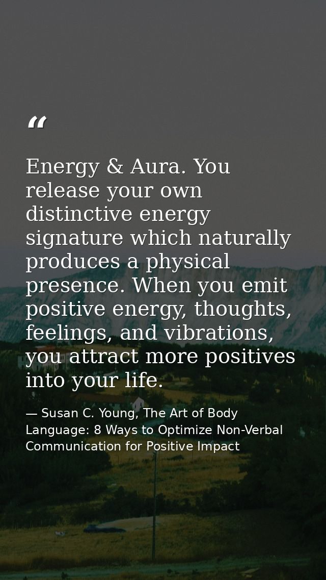 Energy & Aura. You release your own distinctive energy signature which naturally produces a physical presence. When you  — Susan C. Young, The Art of Body Language: 8 Ways to Optimize Non-Verbal Communication for Positive Impact