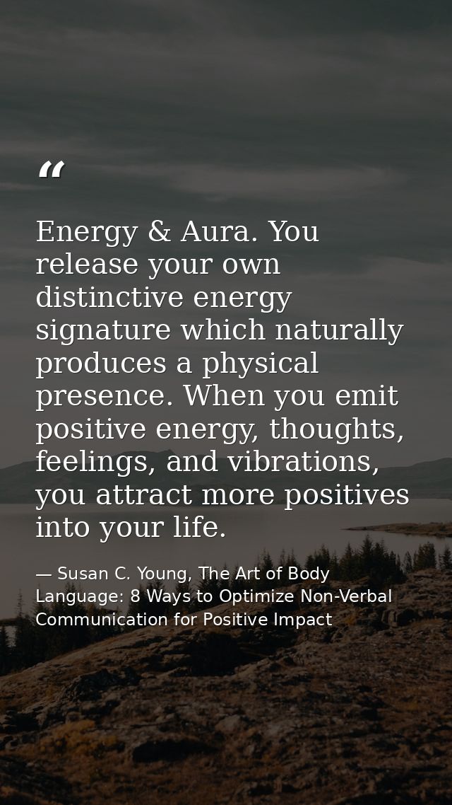 Energy & Aura. You release your own distinctive energy signature which naturally produces a physical presence. When you  — Susan C. Young, The Art of Body Language: 8 Ways to Optimize Non-Verbal Communication for Positive Impact
