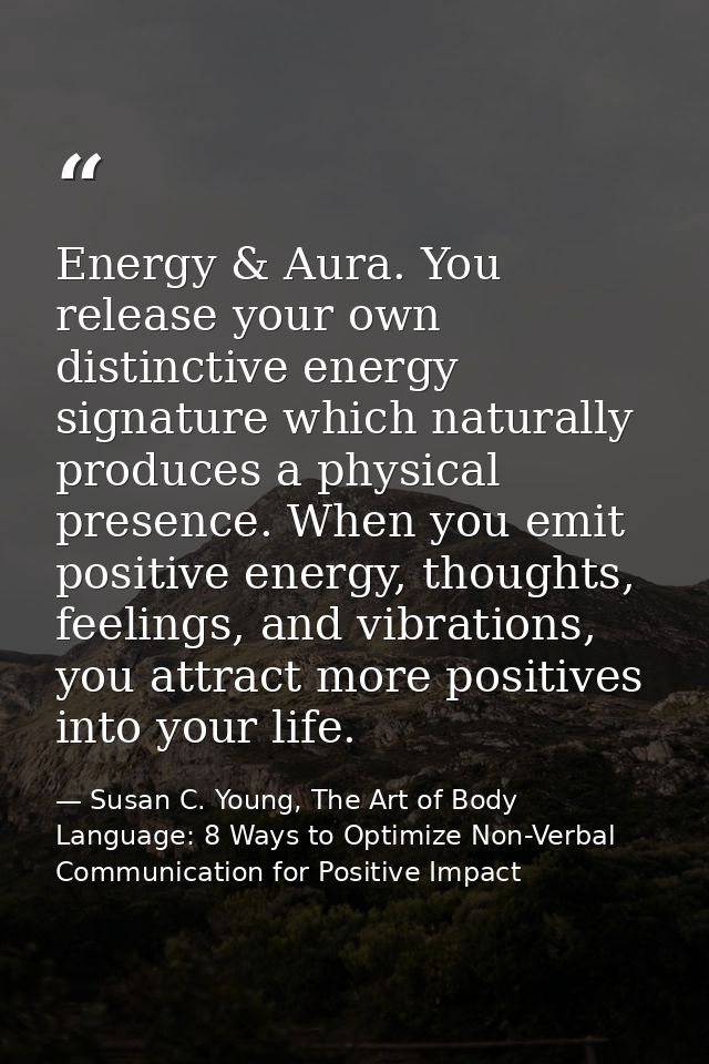 Energy & Aura. You release your own distinctive energy signature which naturally produces a physical presence. When you  — Susan C. Young, The Art of Body Language: 8 Ways to Optimize Non-Verbal Communication for Positive Impact