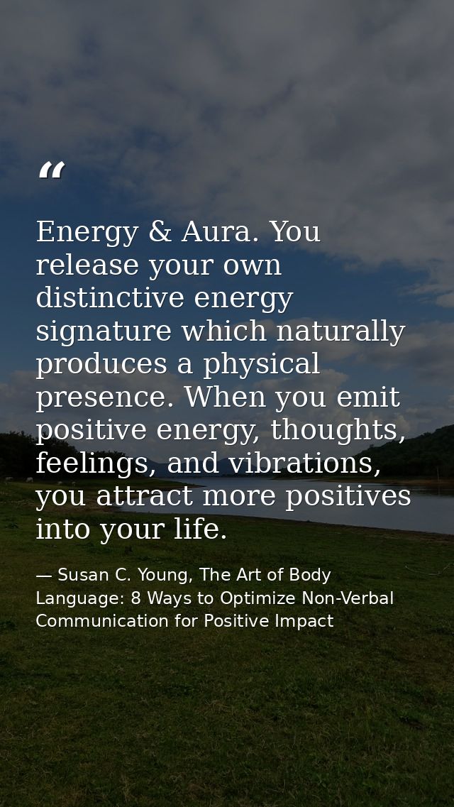 Energy & Aura. You release your own distinctive energy signature which naturally produces a physical presence. When you  — Susan C. Young, The Art of Body Language: 8 Ways to Optimize Non-Verbal Communication for Positive Impact