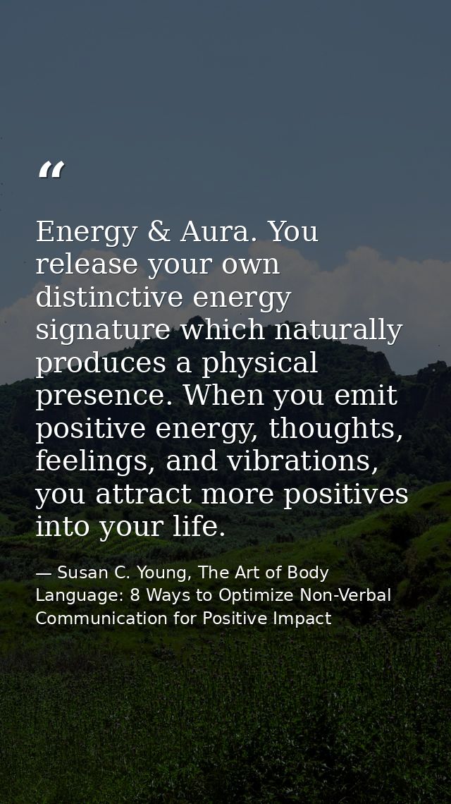 Energy & Aura. You release your own distinctive energy signature which naturally produces a physical presence. When you  — Susan C. Young, The Art of Body Language: 8 Ways to Optimize Non-Verbal Communication for Positive Impact