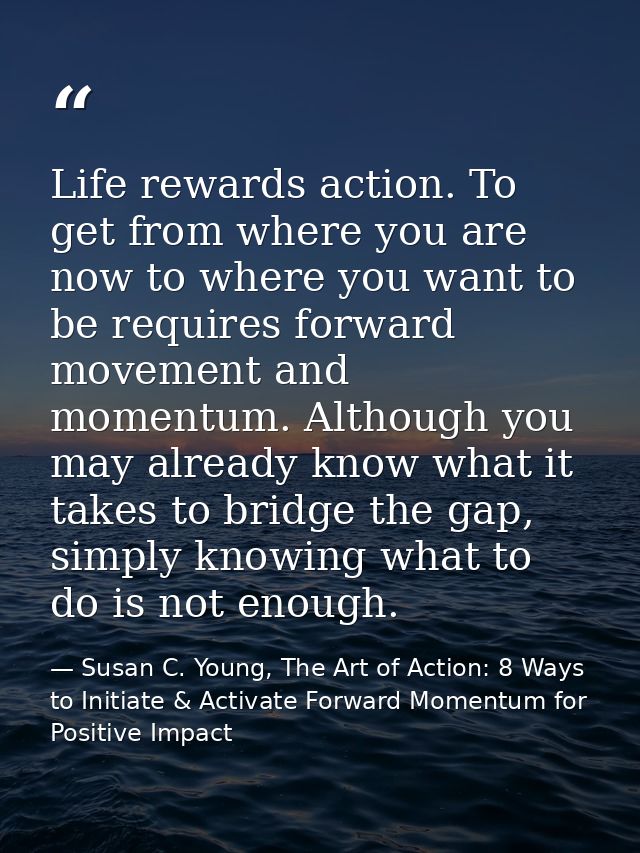 Life rewards action. To get from where you are now to where you want to be requires forward movement and momentum. Altho — Susan C. Young, The Art of Action: 8 Ways to Initiate & Activate Forward Momentum for Positive Impact