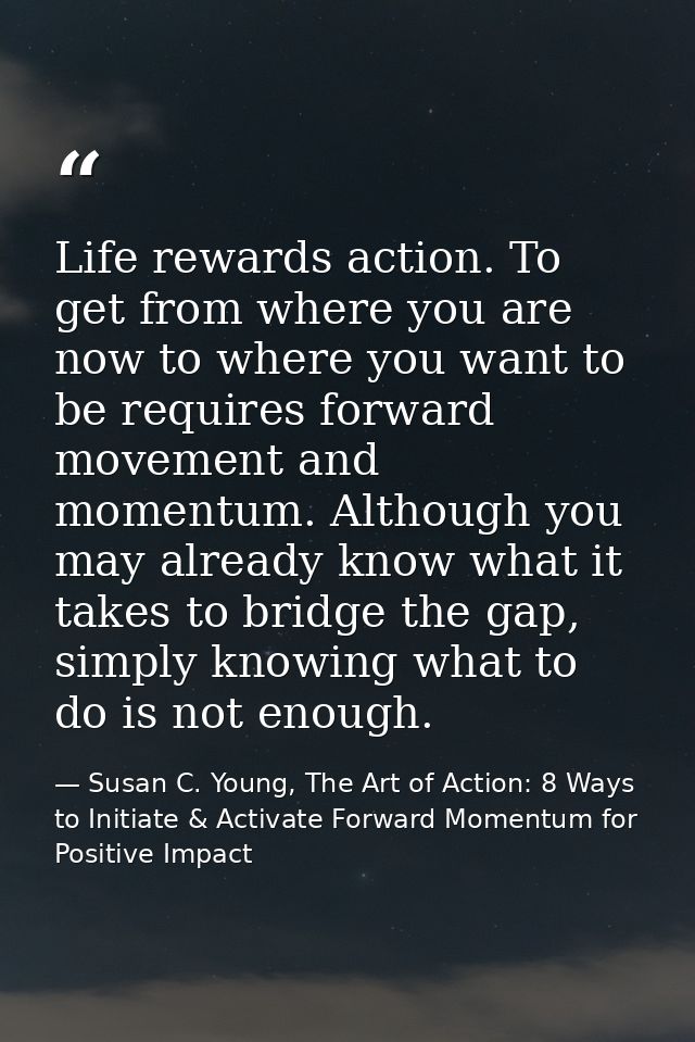 Life rewards action. To get from where you are now to where you want to be requires forward movement and momentum. Altho — Susan C. Young, The Art of Action: 8 Ways to Initiate & Activate Forward Momentum for Positive Impact