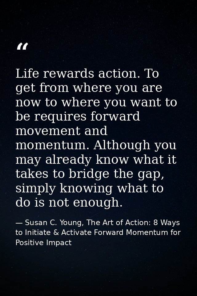Life rewards action. To get from where you are now to where you want to be requires forward movement and momentum. Altho — Susan C. Young, The Art of Action: 8 Ways to Initiate & Activate Forward Momentum for Positive Impact
